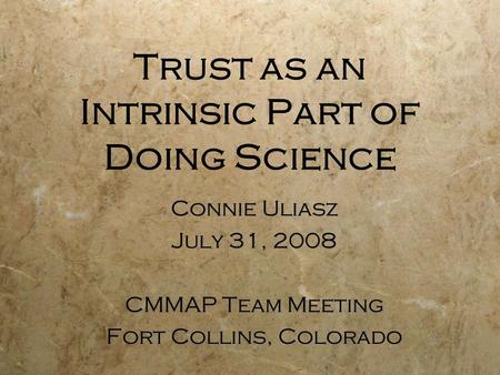 Trust as an Intrinsic Part of Doing Science Connie Uliasz July 31, 2008 CMMAP Team Meeting Fort Collins, Colorado Connie Uliasz July 31, 2008 CMMAP Team.