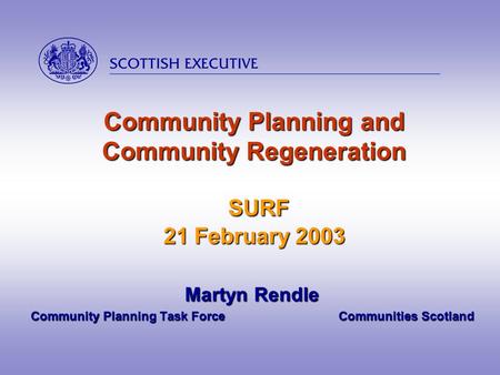  Community Planning and Community Regeneration SURF 21 February 2003 Martyn Rendle Community Planning Task Force Communities Scotland Community.