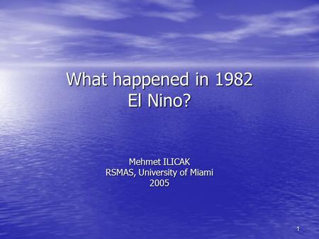 1 What happened in 1982 El Nino? Mehmet ILICAK RSMAS, University of Miami 2005.