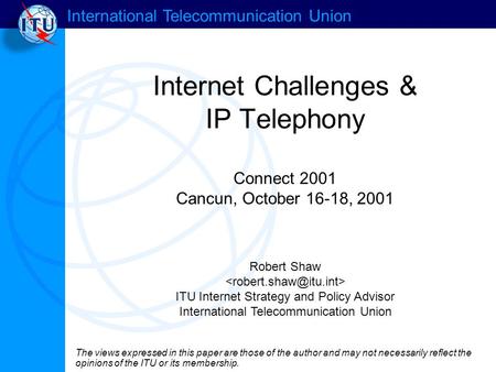 International Telecommunication Union Internet Challenges & IP Telephony Connect 2001 Cancun, October 16-18, 2001 Robert Shaw ITU Internet Strategy and.