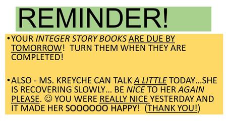 REMINDER! YOUR INTEGER STORY BOOKS ARE DUE BY TOMORROW! TURN THEM WHEN THEY ARE COMPLETED! SOOOOOO HAPPY ALSO - MS. KREYCHE CAN TALK A LITTLE TODAY…SHE.