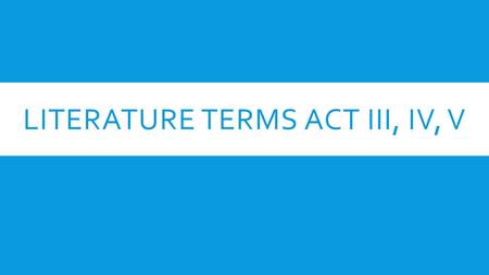 LITERATURE TERMS ACT III, IV, V. ROUND CHARACTER  A character that shows varied and sometimes contradictory character traits. This development is seen.