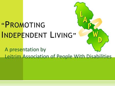 A presentation by Leitrim Association of People With Disabilities “ P ROMOTING I NDEPENDENT L IVING ”