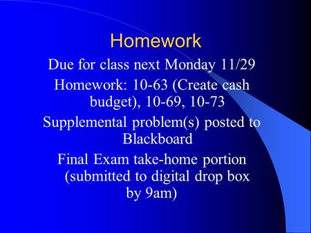 Homework Due for class next Monday 11/29 Homework: 10-63 (Create cash budget), 10-69, 10-73 Supplemental problem(s) posted to Blackboard Final Exam take-home.