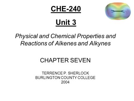 Physical and Chemical Properties and Reactions of Alkenes and Alkynes CHAPTER SEVEN TERRENCE P. SHERLOCK BURLINGTON COUNTY COLLEGE 2004 CHE-240 Unit 3.