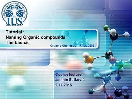 LOGO Course lecturer : Jasmin Šutković 2.11.2015 Organic Chemistry – FALL 2015 Tutorial : Naming Organic compounds The basics.