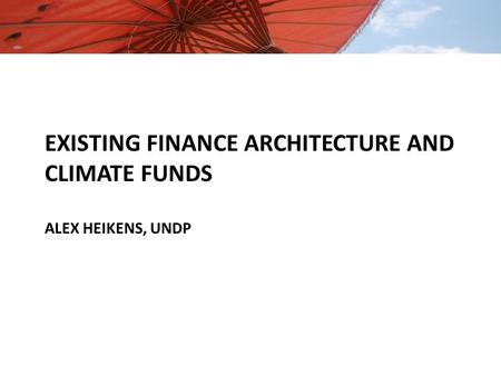 EXISTING FINANCE ARCHITECTURE AND CLIMATE FUNDS ALEX HEIKENS, UNDP.