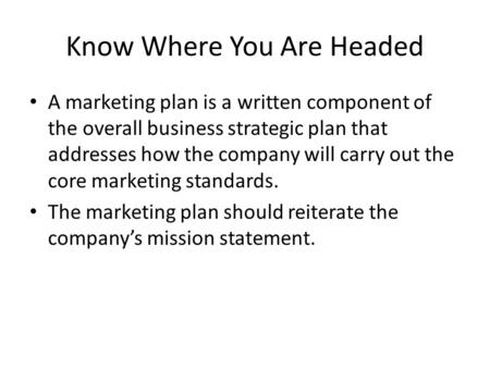 Know Where You Are Headed A marketing plan is a written component of the overall business strategic plan that addresses how the company will carry out.