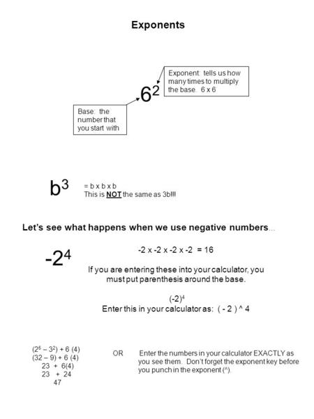 Exponents 6262 Base: the number that you start with Exponent: tells us how many times to multiply the base. 6 x 6 b3b3 = b x b x b This is NOT the same.