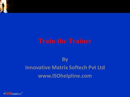 © Train the Trainer By Innovative Matrix Softech Pvt Ltd www.ISOhelpline.com.