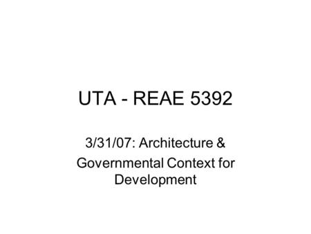 UTA - REAE 5392 3/31/07: Architecture & Governmental Context for Development.