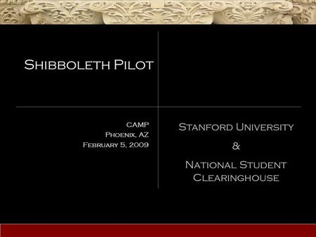 Stanford University & National Student Clearinghouse Shibboleth Pilot CAMP Phoenix, AZ February 5, 2009.