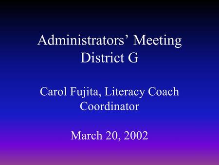 Administrators’ Meeting District G Carol Fujita, Literacy Coach Coordinator March 20, 2002.