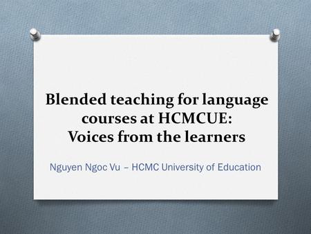 Blended teaching for language courses at HCMCUE: Voices from the learners Nguyen Ngoc Vu – HCMC University of Education.