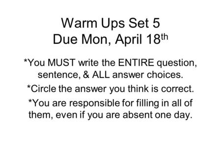 Warm Ups Set 5 Due Mon, April 18 th *You MUST write the ENTIRE question, sentence, & ALL answer choices. *Circle the answer you think is correct. *You.