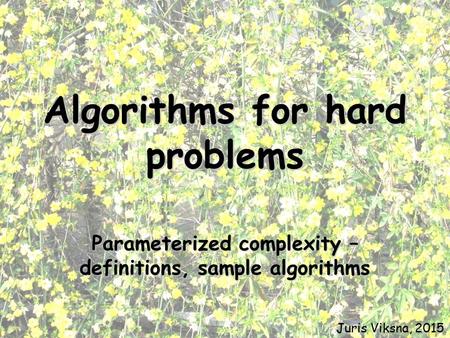 Algorithms for hard problems Parameterized complexity – definitions, sample algorithms Juris Viksna, 2015.