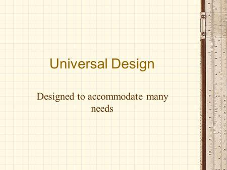 Universal Design Designed to accommodate many needs.