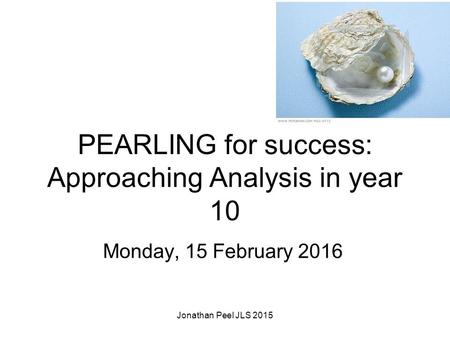 PEARLING for success: Approaching Analysis in year 10 Monday, 15 February 2016 Jonathan Peel JLS 2015.