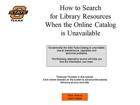 How to Search for Library Resources When the Online Catalog is Unavailable Occasionally the OSU-Tulsa Catalog is unavailable due to maintenance, upgrades,