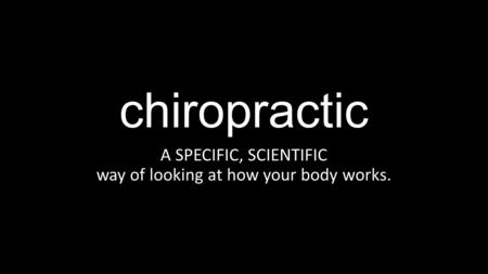 Chiropractic A SPECIFIC, SCIENTIFIC way of looking at how your body works.