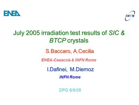 S.Baccaro, A.Cecilia INFN Rome DPG 6/9/05 July 2005 irradiation test results of SIC & BTCP crystals I.Dafinei, M.Diemoz ENEA-Casaccia & INFN Rome.