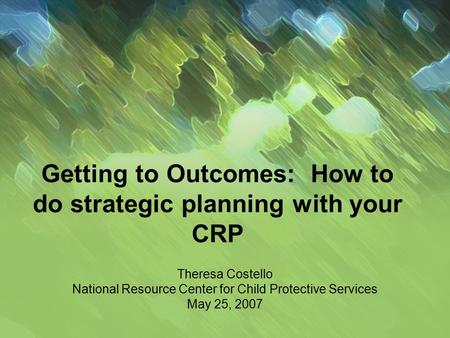 Getting to Outcomes: How to do strategic planning with your CRP Theresa Costello National Resource Center for Child Protective Services May 25, 2007.