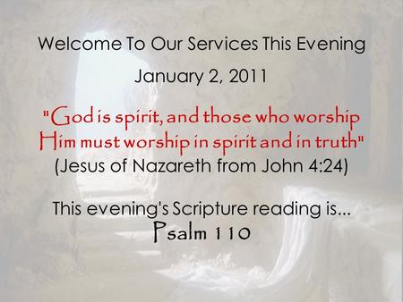 Welcome To Our Services This Evening January 2, 2011 God is spirit, and those who worship Him must worship in spirit and in truth (Jesus of Nazareth.