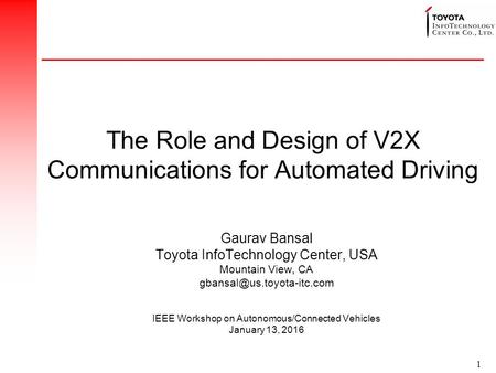 1 The Role and Design of V2X Communications for Automated Driving Gaurav Bansal Toyota InfoTechnology Center, USA Mountain View, CA