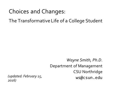 Choices and Changes: The Transformative Life of a College Student Wayne Smith, Ph.D. Department of Management CSU Northridge (updated: February.