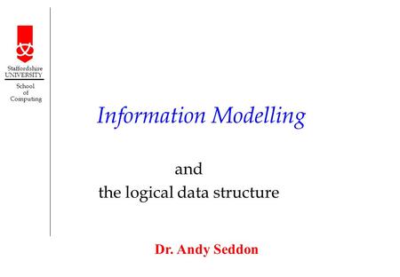 Dr. Andy Seddon Staffordshire UNIVERSITY School of Computing Information Modelling and the logical data structure.