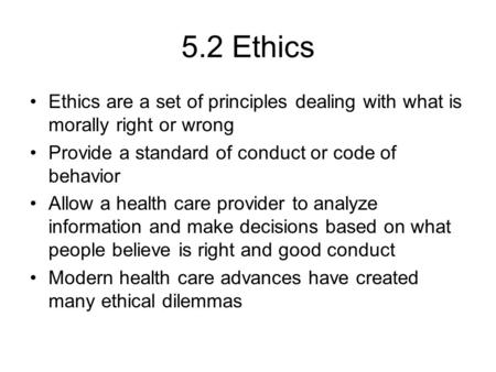 5.2 Ethics Ethics are a set of principles dealing with what is morally right or wrong Provide a standard of conduct or code of behavior Allow a health.