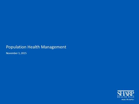 Population Health Management November 3, 2015. Sharp Health Care Sharp is a not-for-profit integrated regional health care delivery system based in San.