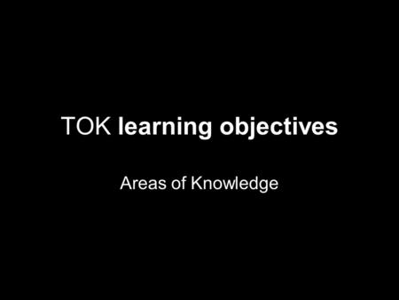 TOK learning objectives Areas of Knowledge. Natural sciences (objectives) Explain how scientific method work Define ‘hypothesis’, ‘theory’, ‘model’, ‘experiment’,