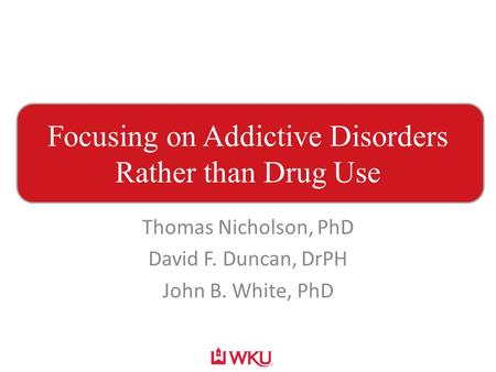 Focusing on Addictive Disorders Rather than Drug Use Thomas Nicholson, PhD David F. Duncan, DrPH John B. White, PhD.