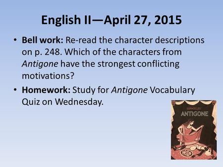 English II—April 27, 2015 Bell work: Re-read the character descriptions on p. 248. Which of the characters from Antigone have the strongest conflicting.