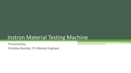 Presented by Christine Buckler, ITL Module Engineer Instron Material Testing Machine.