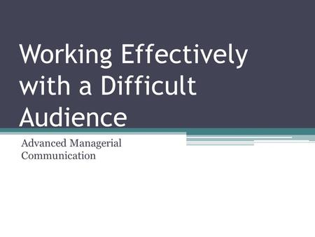 Working Effectively with a Difficult Audience Advanced Managerial Communication.