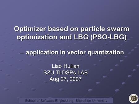 Faculty of Information Engineering, Shenzhen University Liao Huilian SZU TI-DSPs LAB Aug 27, 2007 Optimizer based on particle swarm optimization and LBG.