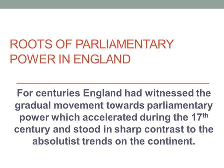 ROOTS OF PARLIAMENTARY POWER IN ENGLAND For centuries England had witnessed the gradual movement towards parliamentary power which accelerated during the.