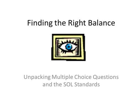 Finding the Right Balance Unpacking Multiple Choice Questions and the SOL Standards.