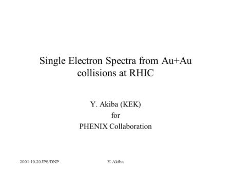 2001.10.20 JPS/DNPY. Akiba Single Electron Spectra from Au+Au collisions at RHIC Y. Akiba (KEK) for PHENIX Collaboration.