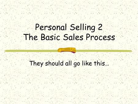 Personal Selling 2 The Basic Sales Process They should all go like this…