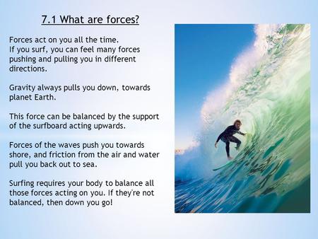 7.1 What are forces? Forces act on you all the time. If you surf, you can feel many forces pushing and pulling you in different directions. Gravity always.