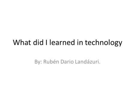 What did I learned in technology By: Rubén Dario Landázuri.