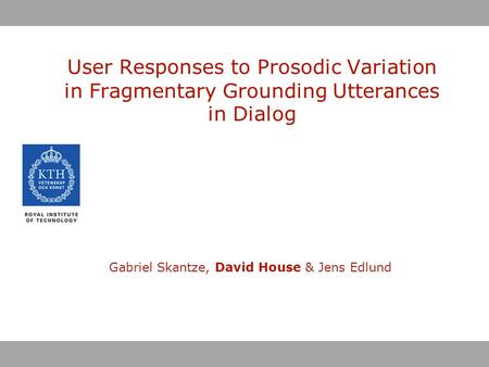 User Responses to Prosodic Variation in Fragmentary Grounding Utterances in Dialog Gabriel Skantze, David House & Jens Edlund.