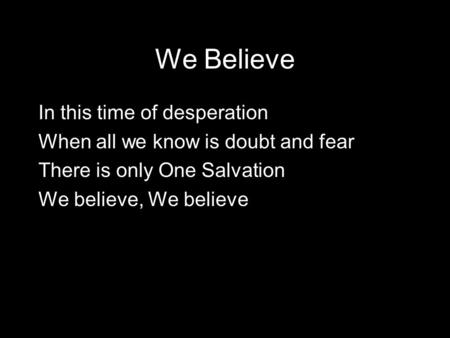 We Believe In this time of desperation When all we know is doubt and fear There is only One Salvation We believe, We believe.