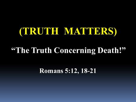 (TRUTH MATTERS) “The Truth Concerning Death!” Romans 5:12, 18-21.