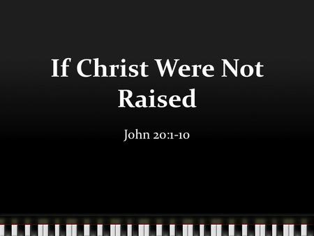 If Christ Were Not Raised John 20:1-10. Our Religion is Vain An empty faith - 1 Cor. 15:12-15 Miracles without purpose – Acts 4:32-33 Wasting our time,