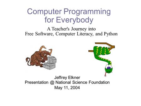 Computer Programming for Everybody Jeffrey Elkner National Science Foundation May 11, 2004 A Teacher's Journey into Free Software, Computer.