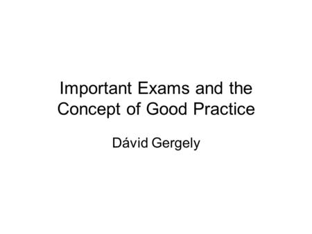 Important Exams and the Concept of Good Practice Dávid Gergely.